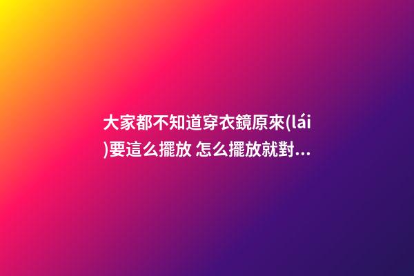 大家都不知道穿衣鏡原來(lái)要這么擺放 怎么擺放就對(duì)了